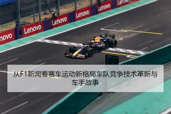 从F1新闻看赛车运动新格局车队竞争技术革新与车手故事