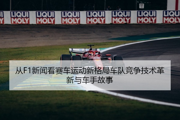 从F1新闻看赛车运动新格局车队竞争技术革新与车手故事