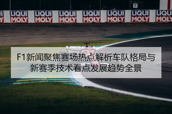 F1新闻聚焦赛场热点解析车队格局与新赛季技术看点发展趋势全景