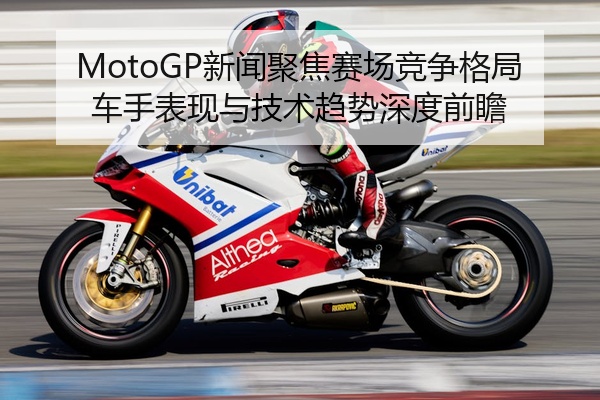 MotoGP新闻聚焦赛场竞争格局车手表现与技术趋势深度前瞻