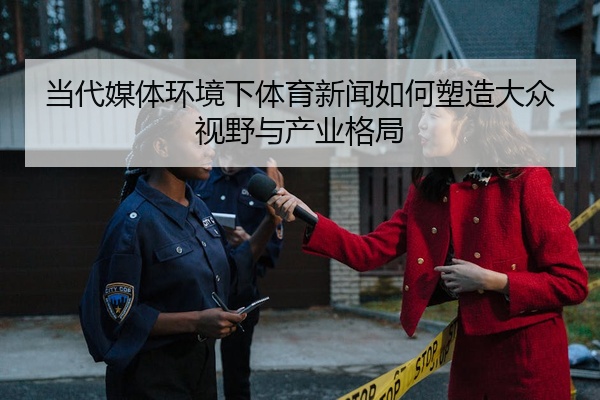 当代媒体环境下体育新闻如何塑造大众视野与产业格局