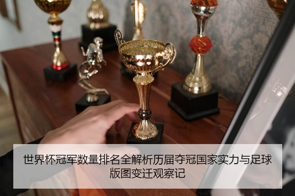 世界杯冠军数量排名全解析历届夺冠国家实力与足球版图变迁观察记