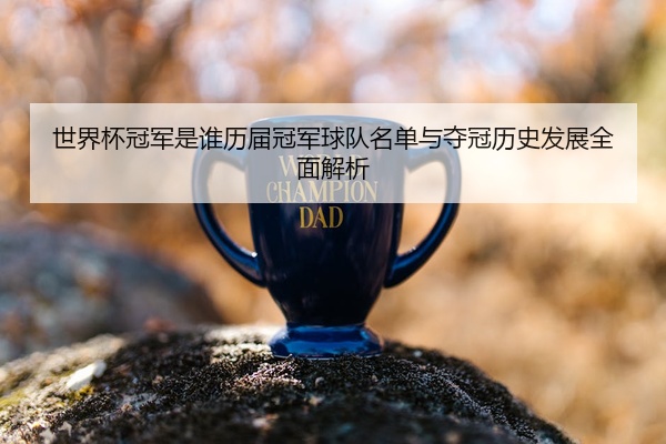 世界杯冠军是谁历届冠军球队名单与夺冠历史发展全面解析