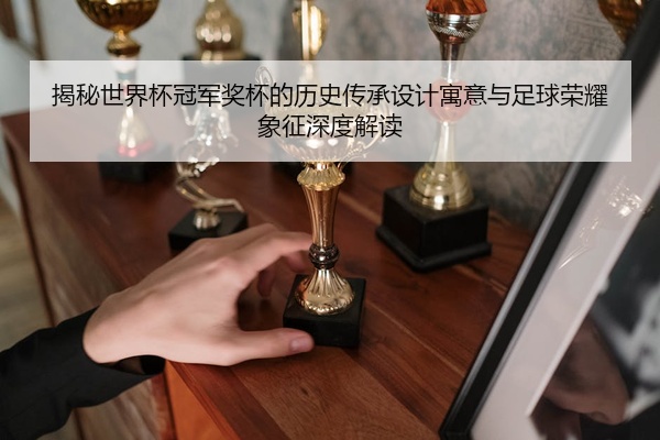 揭秘世界杯冠军奖杯的历史传承设计寓意与足球荣耀象征深度解读
