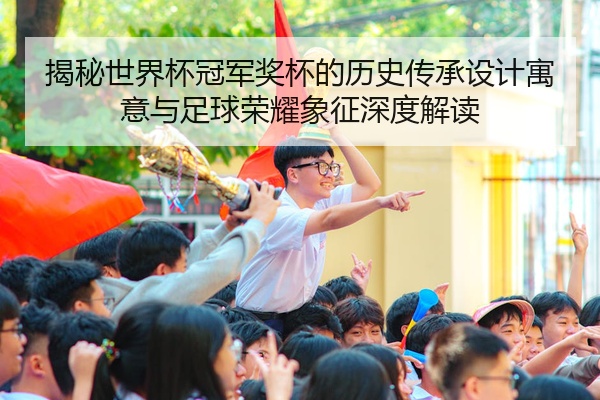 揭秘世界杯冠军奖杯的历史传承设计寓意与足球荣耀象征深度解读