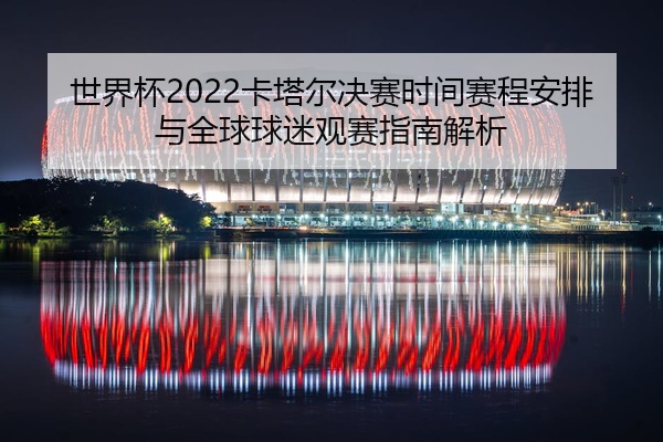 世界杯2022卡塔尔决赛时间赛程安排与全球球迷观赛指南解析