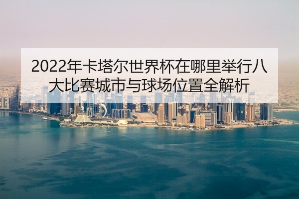 2022年卡塔尔世界杯在哪里举行八大比赛城市与球场位置全解析