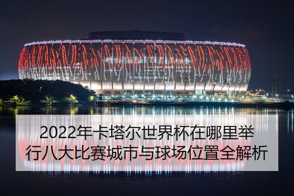 2022年卡塔尔世界杯在哪里举行八大比赛城市与球场位置全解析