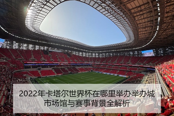 2022年卡塔尔世界杯在哪里举办举办城市场馆与赛事背景全解析