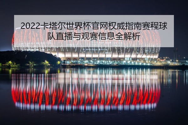 2022卡塔尔世界杯官网权威指南赛程球队直播与观赛信息全解析