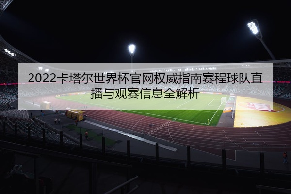 2022卡塔尔世界杯官网权威指南赛程球队直播与观赛信息全解析