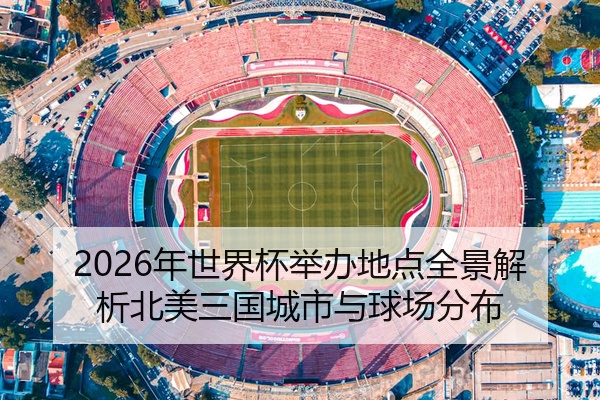 2026年世界杯举办地点全景解析北美三国城市与球场分布
