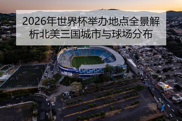 2026年世界杯举办地点全景解析北美三国城市与球场分布