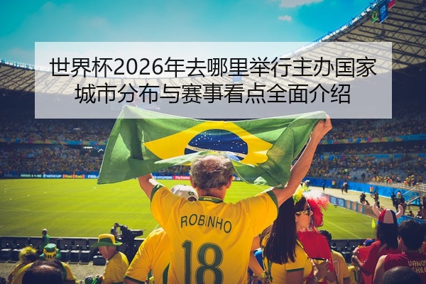 世界杯2026年去哪里举行主办国家城市分布与赛事看点全面介绍