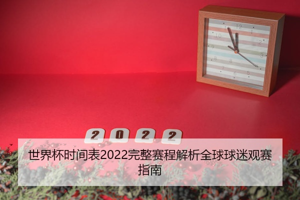 世界杯时间表2022完整赛程解析全球球迷观赛指南