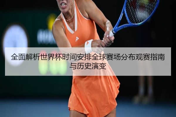 全面解析世界杯时间安排全球赛场分布观赛指南与历史演变