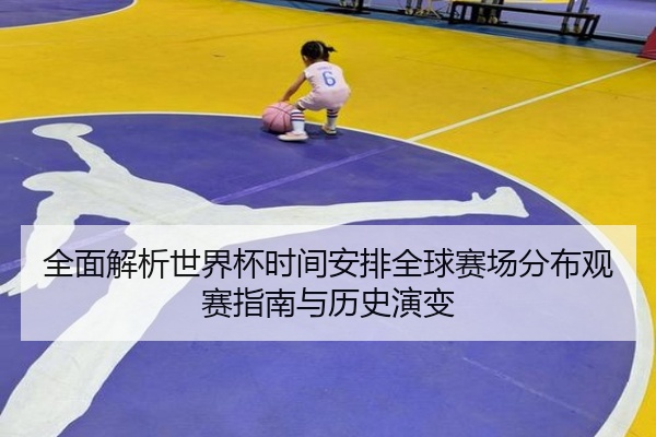 全面解析世界杯时间安排全球赛场分布观赛指南与历史演变