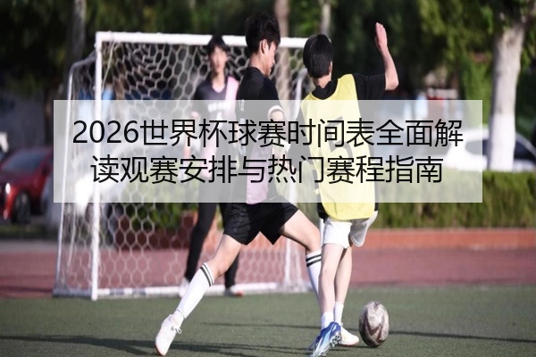 2026世界杯球赛时间表全面解读观赛安排与热门赛程指南