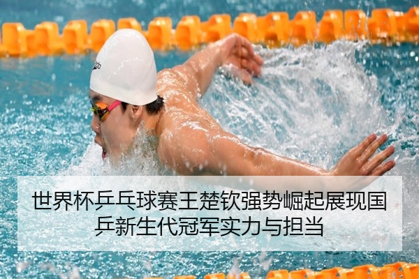 世界杯乒乓球赛王楚钦强势崛起展现国乒新生代冠军实力与担当