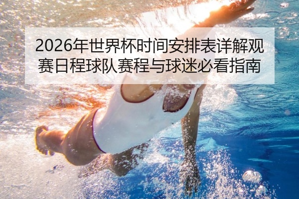 2026年世界杯时间安排表详解观赛日程球队赛程与球迷必看指南
