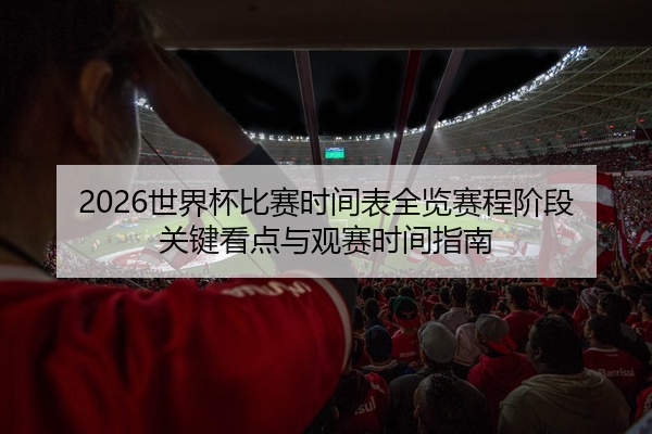 2026世界杯比赛时间表全览赛程阶段关键看点与观赛时间指南