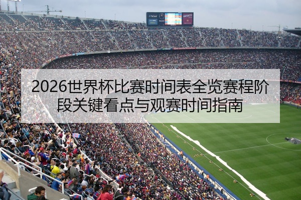 2026世界杯比赛时间表全览赛程阶段关键看点与观赛时间指南