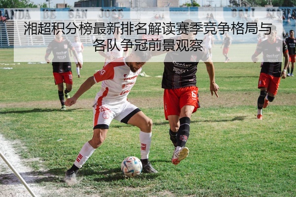 湘超积分榜最新排名解读赛季竞争格局与各队争冠前景观察