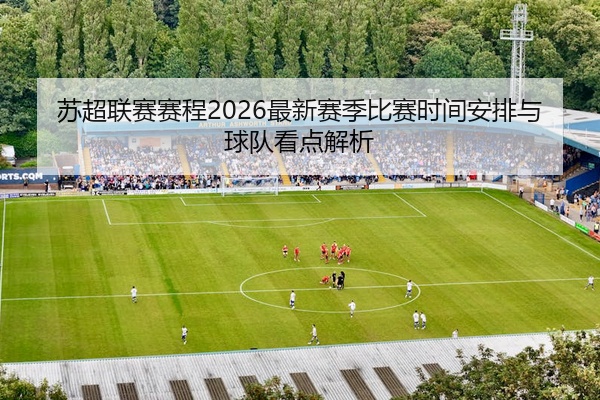 苏超联赛赛程2026最新赛季比赛时间安排与球队看点解析