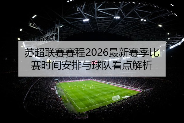 苏超联赛赛程2026最新赛季比赛时间安排与球队看点解析