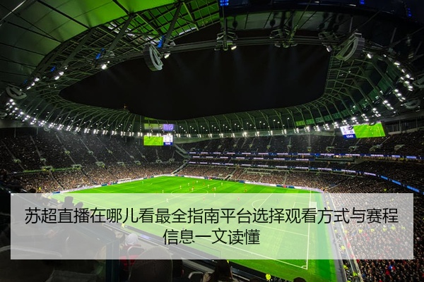 苏超直播在哪儿看最全指南平台选择观看方式与赛程信息一文读懂