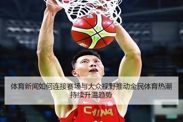 体育新闻如何连接赛场与大众视野推动全民体育热潮持续升温趋势
