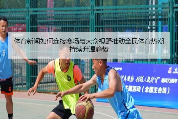 体育新闻如何连接赛场与大众视野推动全民体育热潮持续升温趋势