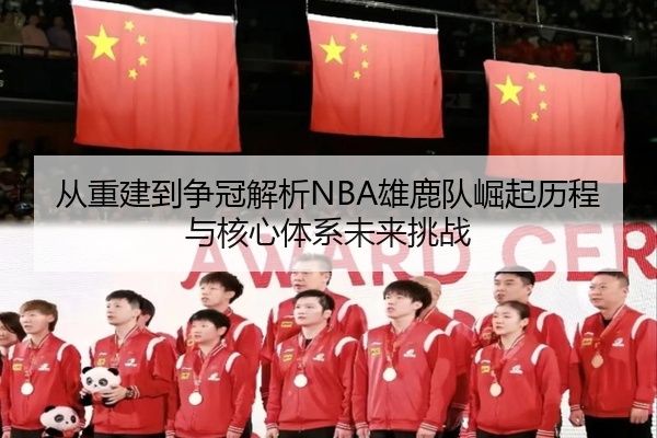 从重建到争冠解析NBA雄鹿队崛起历程与核心体系未来挑战