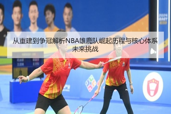 从重建到争冠解析NBA雄鹿队崛起历程与核心体系未来挑战