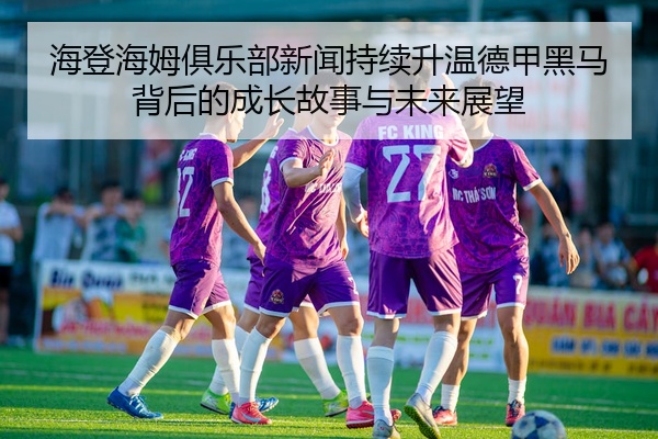 海登海姆俱乐部新闻持续升温德甲黑马背后的成长故事与未来展望