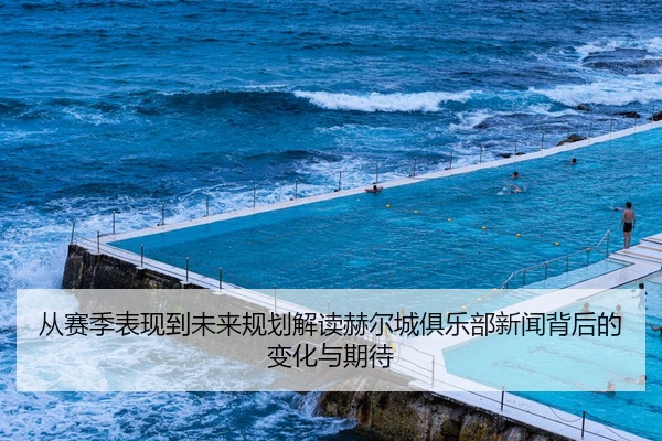 从赛季表现到未来规划解读赫尔城俱乐部新闻背后的变化与期待