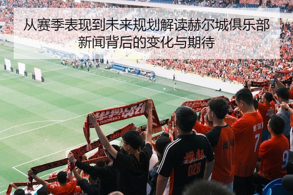 从赛季表现到未来规划解读赫尔城俱乐部新闻背后的变化与期待