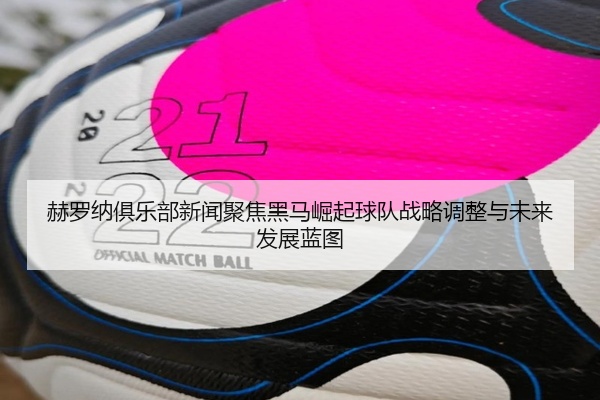 赫罗纳俱乐部新闻聚焦黑马崛起球队战略调整与未来发展蓝图