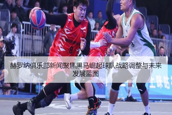 赫罗纳俱乐部新闻聚焦黑马崛起球队战略调整与未来发展蓝图