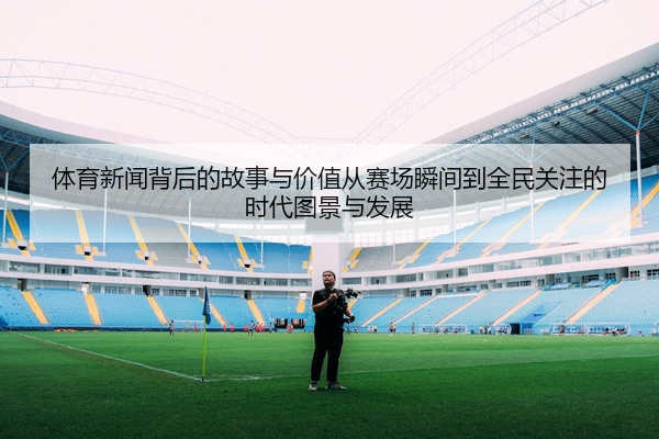 体育新闻背后的故事与价值从赛场瞬间到全民关注的时代图景与发展