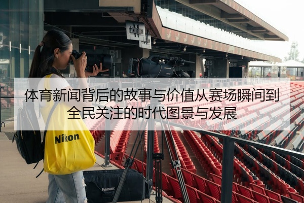 体育新闻背后的故事与价值从赛场瞬间到全民关注的时代图景与发展