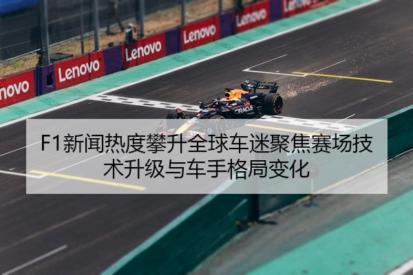 F1新闻热度攀升全球车迷聚焦赛场技术升级与车手格局变化