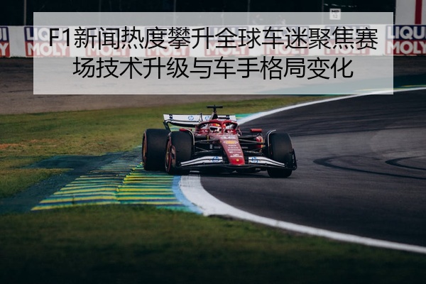 F1新闻热度攀升全球车迷聚焦赛场技术升级与车手格局变化