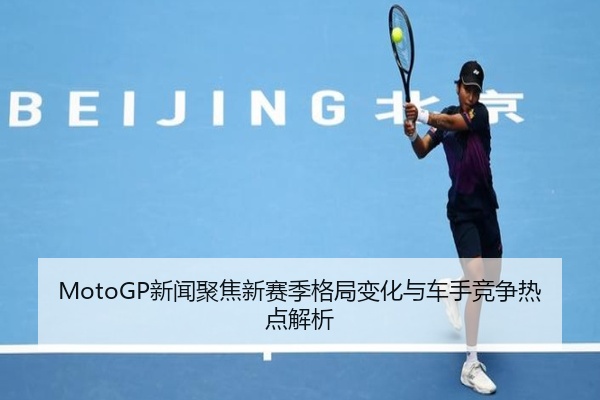 MotoGP新闻聚焦新赛季格局变化与车手竞争热点解析
