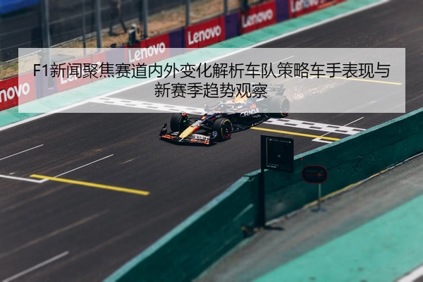 F1新闻聚焦赛道内外变化解析车队策略车手表现与新赛季趋势观察