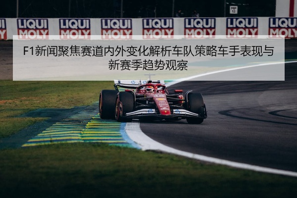 F1新闻聚焦赛道内外变化解析车队策略车手表现与新赛季趋势观察