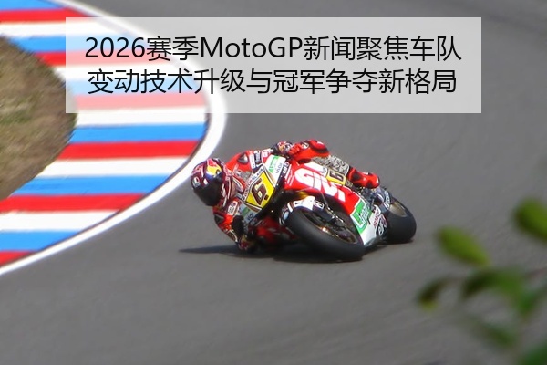 2026赛季MotoGP新闻聚焦车队变动技术升级与冠军争夺新格局
