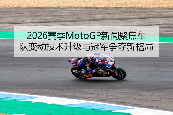 2026赛季MotoGP新闻聚焦车队变动技术升级与冠军争夺新格局