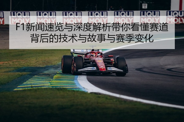 F1新闻速览与深度解析带你看懂赛道背后的技术与故事与赛季变化