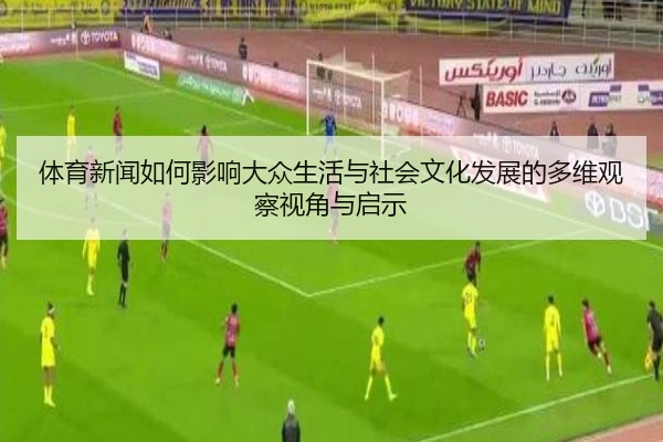 体育新闻如何影响大众生活与社会文化发展的多维观察视角与启示